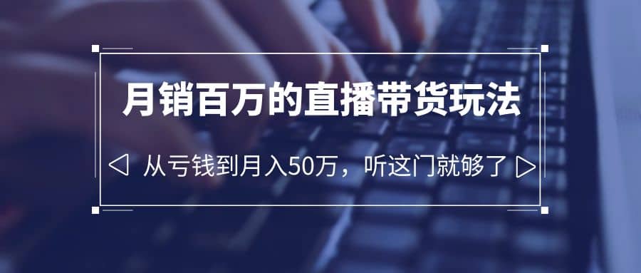 老板必学：月销-百万的直播带货玩法，从亏钱到月入50万，听这门就够了-云创网