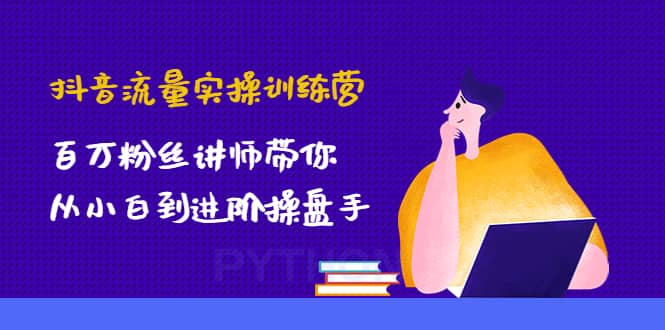 抖音流量实操训练营：百万粉丝讲师带你从小白到进阶操盘手-云创网