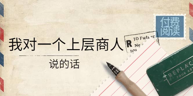 某公众号付费阅读：我对一个上层商人说的话-云创网