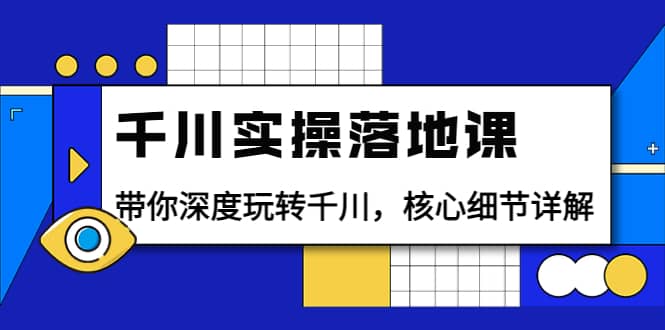 千川实操落地课：带你深度玩转千川，核心细节详解（18节课时）-云创网