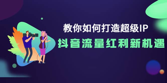 教你如何打造超级IP，抖音流量红利新机遇-云创网