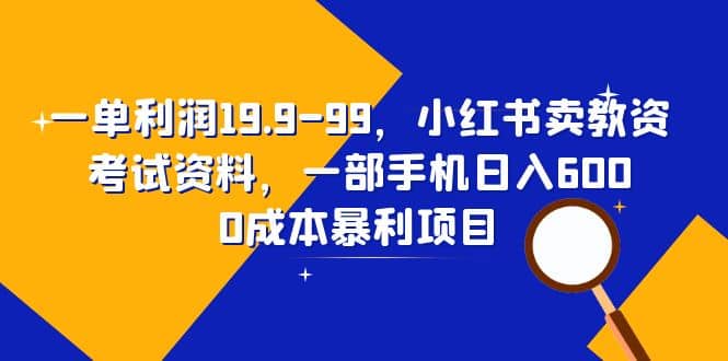 一单利润19.9-99，小红书卖教资考试资料，一部手机日入600（教程+资料）-云创网