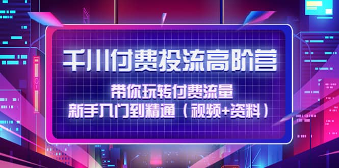 千川付费投流高阶训练营：带你玩转付费流量，新手入门到精通（视频+资料）-云创网