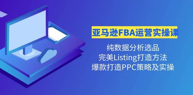 亚马逊FBA运营实操课 纯数据分析选品+完美Listing打造+爆款打造PPC策略实操-云创网