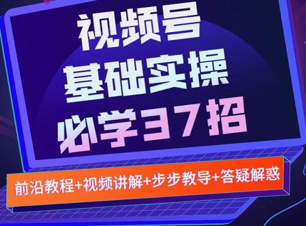 视频号实战基础必学37招，每个步骤都有具体操作流程，简单易懂好操作-云创网