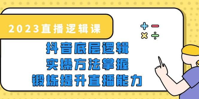 2023直播·逻辑课，抖音底层逻辑+实操方法掌握，锻炼提升直播能力-云创网