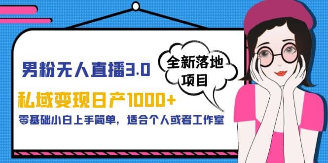 男粉无人直播3.0私域变现日产1000+，零基础小白上手简单，适合个人或工作室-云创网