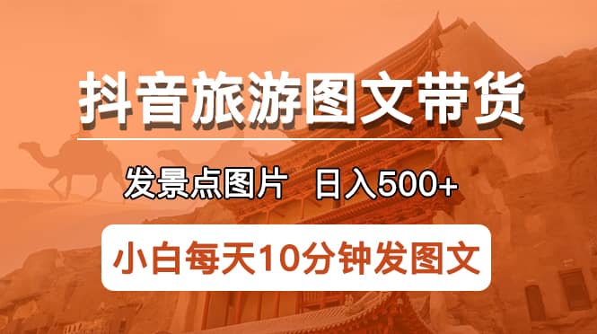 抖音旅游图文带货项目，每天半小时发景点图片日入500+长期稳定项目-云创网