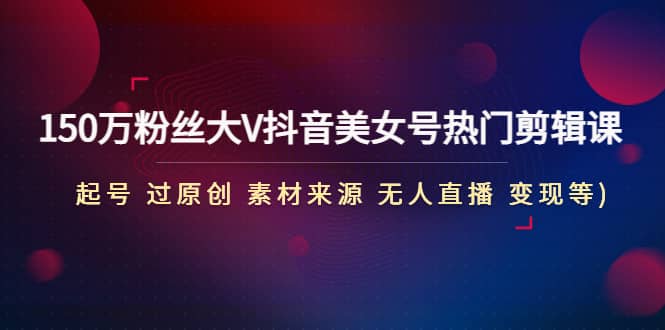 150万粉丝大V抖音美女号热门剪辑课(起号 过原创 素材来源 无人直播 变现)-云创网