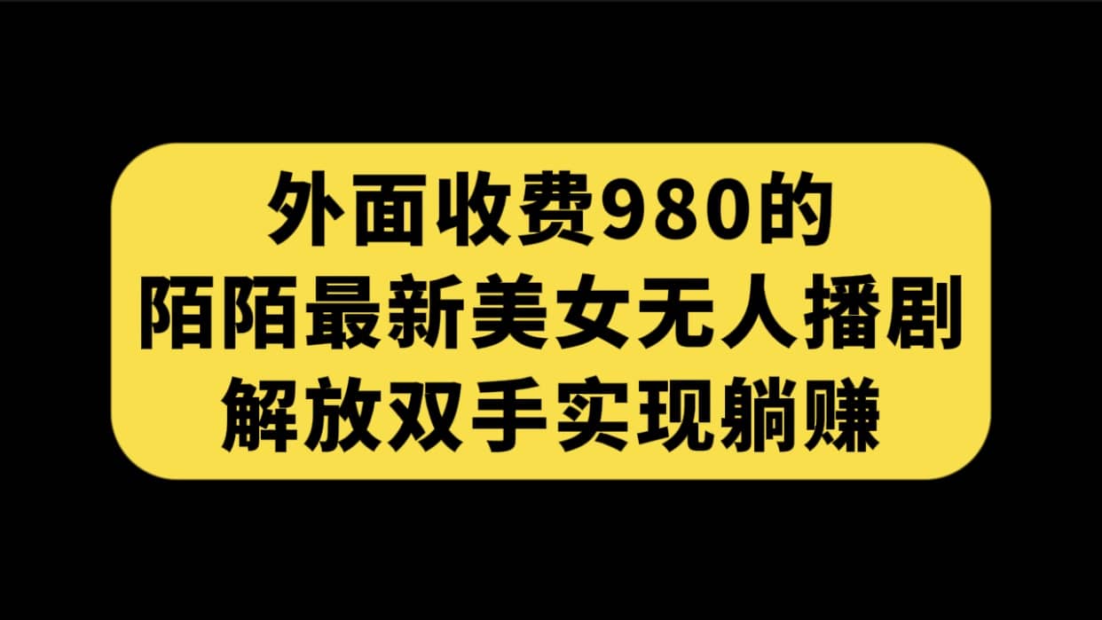 外面收费980陌陌最新美女无人播剧玩法 解放双手实现躺赚（附100G影视资源）-云创网