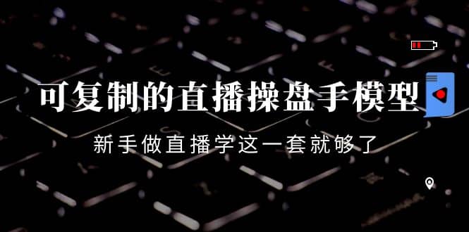 可复制的直播操盘手模型：新手做直播就学这一套就够了（12节课）-云创网