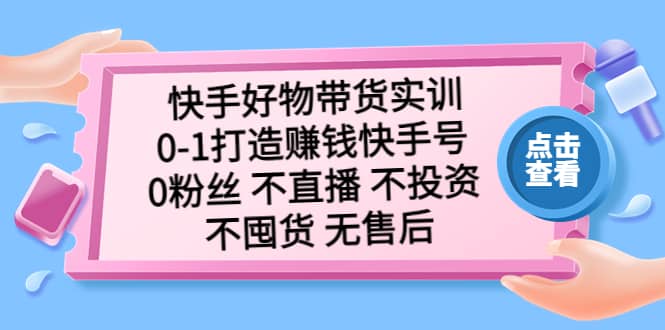 快手好物带货实训：0-1打造赚钱快手号 0粉丝 不直播 不投资 不囤货 无售后-云创网