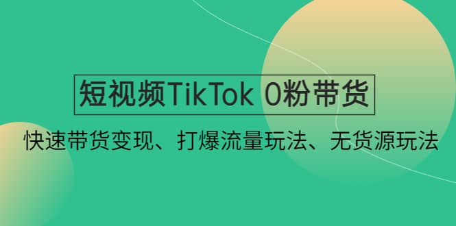 短视频TikTok 0粉带货：快速带货变现、打爆流量玩法、无货源玩法-云创网