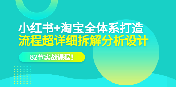 小红书+淘宝·全体系打造，流程超详细拆解分析设计，82节实战课程-云创网