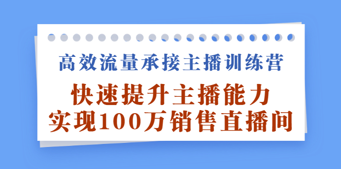 高效流量承接主播训练营：快速提升主播能力,实现100万销售直播间-云创网