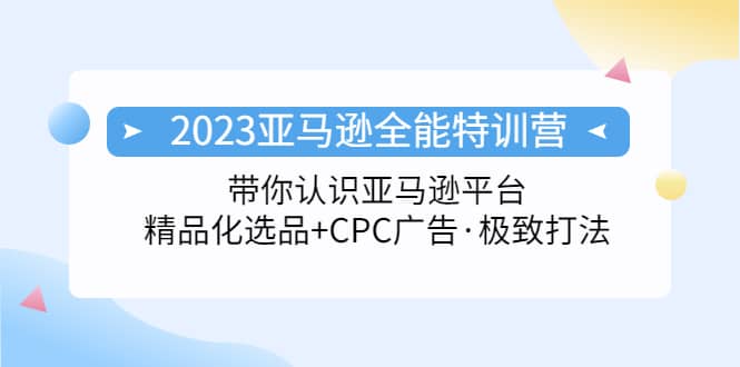 2023亚马逊全能特训营：玩转亚马逊平台+精品化·选品+CPC广告·极致打法-云创网