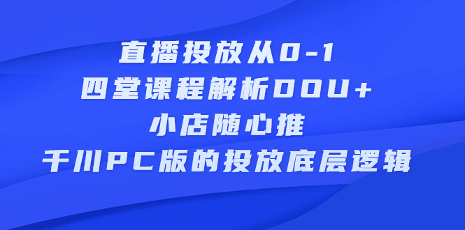直播投放从0-1，四堂课程解析DOU+、小店随心推、千川PC版的投放底层逻辑-云创网