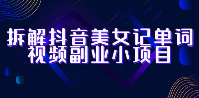 拆解抖音美女记单词视频副业小项目，一条龙玩法大解析（教程+素材）-云创网