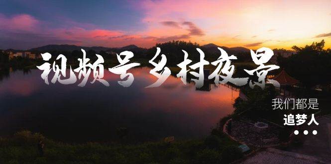 视频号乡村夜景治愈视频课程，一条龙实操玩法（教程+素材+软件）-云创网