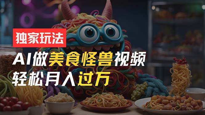零门槛操作，AI美食怪兽短视频玩法，月入过万新手也能做！-云创网