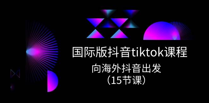 国际版 抖音tiktok实战课程，向海外抖音出发（15节课）-云创网