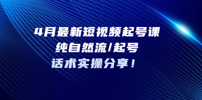 4月最新短视频起号课：纯自然流/起号，话术实操分享-云创网
