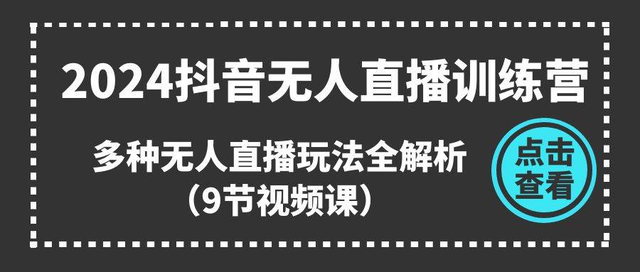 2024抖音无人直播训练营，多种无人直播玩法全解析（9节视频课）-云创网