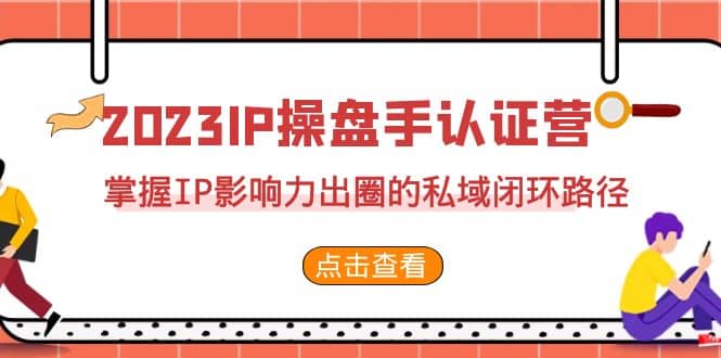 2023·IP操盘手·认证营·第2期，掌握IP影响力出圈的私域闭环路径（35节）-云创网