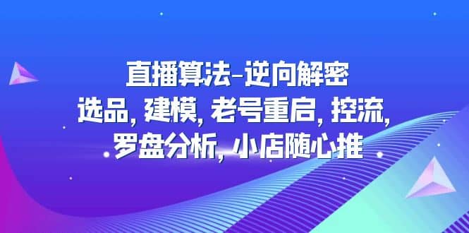直播算法-逆向解密：选品，建模，老号重启，控流，罗盘分析，小店随心推-云创网
