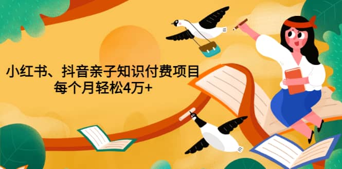 重磅发布小红书、抖音亲子知识付费项目，每个月轻松4万+（价值888元）-云创网