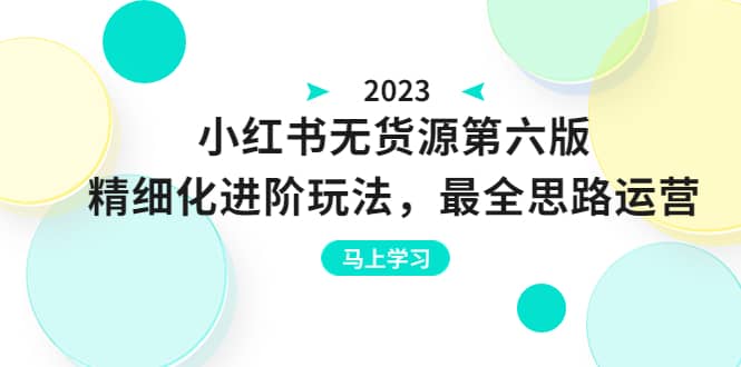 绅白不白·小红书无货源第六版，精细化进阶玩法，最全思路运营，可长久操作-云创网