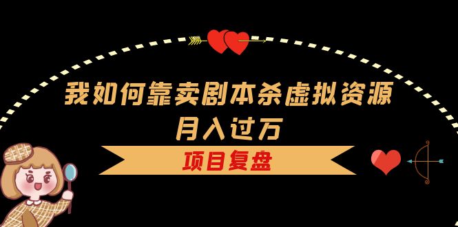 我如何靠卖剧本杀虚拟资源月入过万，复盘资料+引流+如何变现+案例-云创网