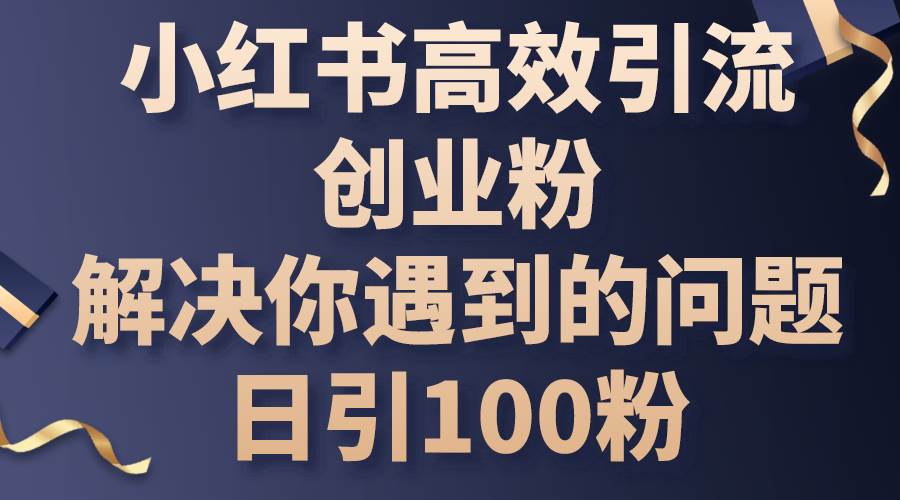 小红书高效引流创业粉，解决你遇到的问题，日引100粉-云创网