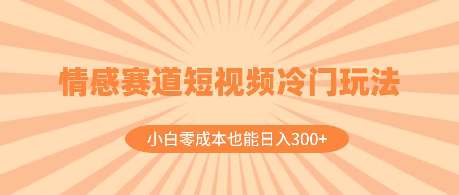 情感赛道短视频冷门玩法，小白零成本也能日入300+（教程+素材）-云创网