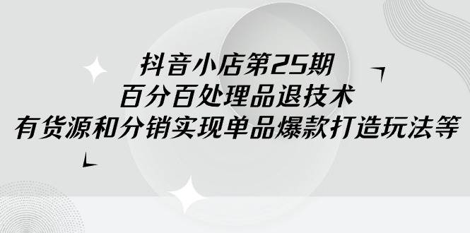 抖音小店-第25期，百分百处理品退技术，有货源和分销实现单品爆款打造玩法-云创网
