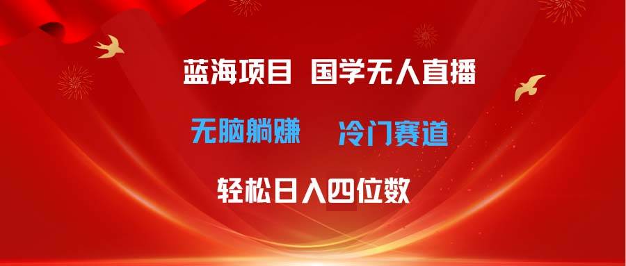 超级蓝海项目 国学无人直播日入四位数 无脑躺赚冷门赛道 最新玩法-云创网
