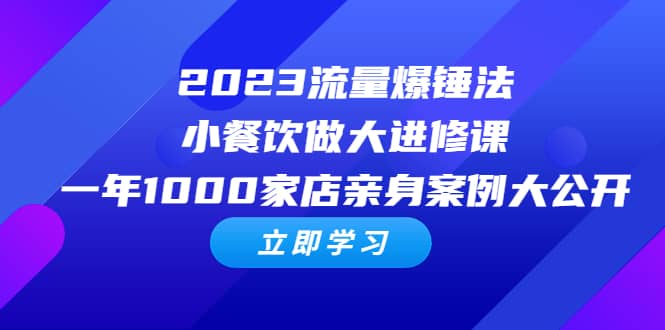 2023流量 爆锤法，小餐饮做大进修课，一年1000家店亲身案例大公开-云创网