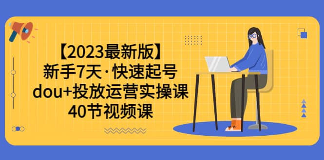 【2023最新版】新手7天·快速起号：dou+投放运营实操课（40节视频课）-云创网