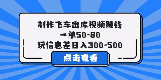制作飞车出库视频赚钱，一单50-80，玩信息差日入300-500-云创网