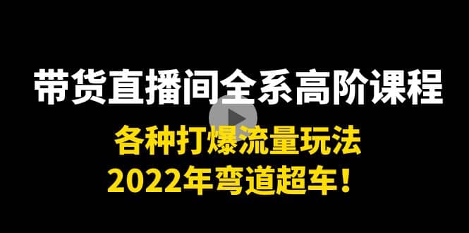 带货直播间全系高阶课程：各种打爆流量玩法，2022年弯道超车-云创网