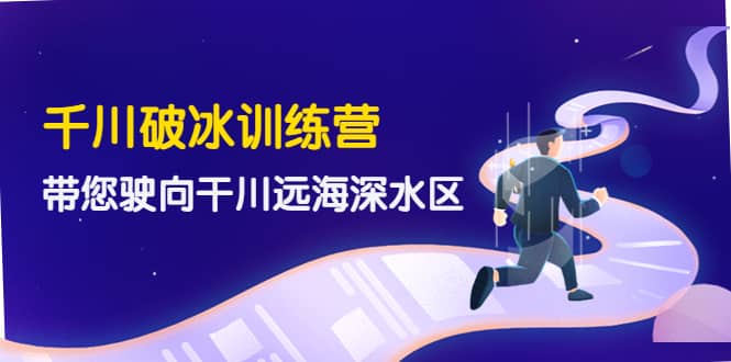 千川破冰训练营，带您驶向干川远海深水区-价值499元-云创网