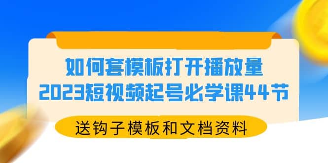 如何套模板打开播放量，2023短视频起号必学课44节（送钩子模板和文档资料）-云创网