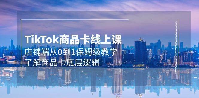 Tk商品卡线上课，店铺端从0到1保姆级教学，了解商品卡底层逻辑（20节）-云创网