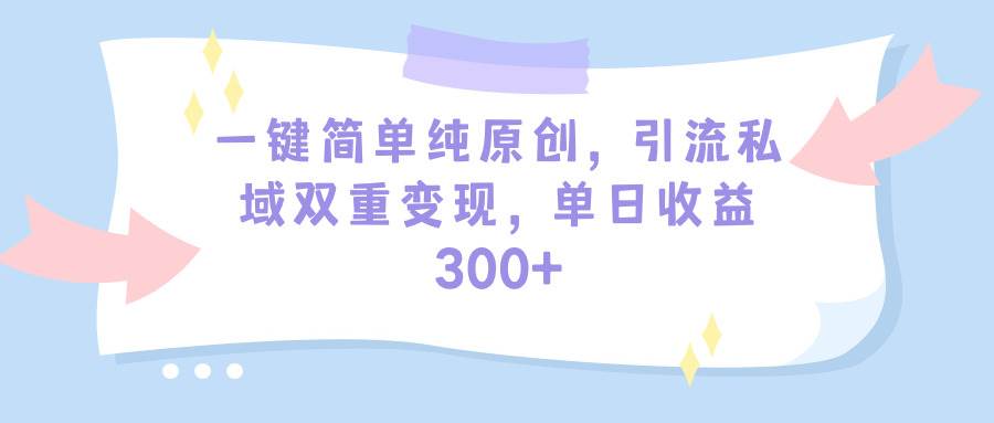 一键简单纯原创，引流私域双重变现，单日收益300+（教程+素材）-云创网