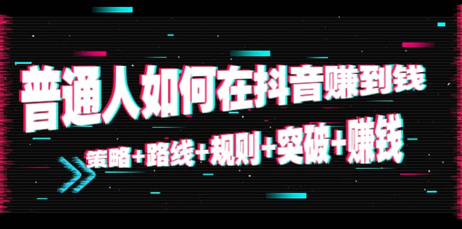 普通人如何在抖音赚到钱：策略+路线+规则+突破+赚钱（10节课）-云创网