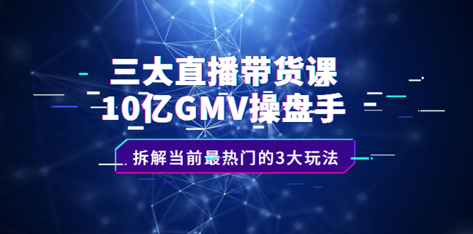 三大直播带货课：10亿GMV操盘手，拆解当前最热门的3大玩法-云创网