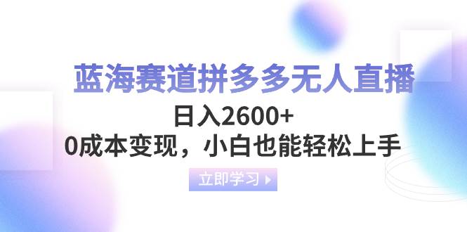 蓝海赛道拼多多无人直播，日入2600+，0成本变现，小白也能轻松上手-云创网