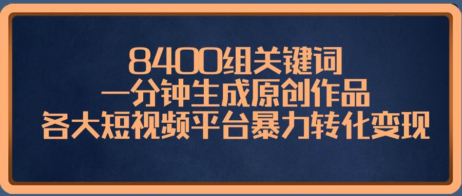 8400组关键词，一分钟生成原创作品，各大短视频平台暴力转化变现-云创网