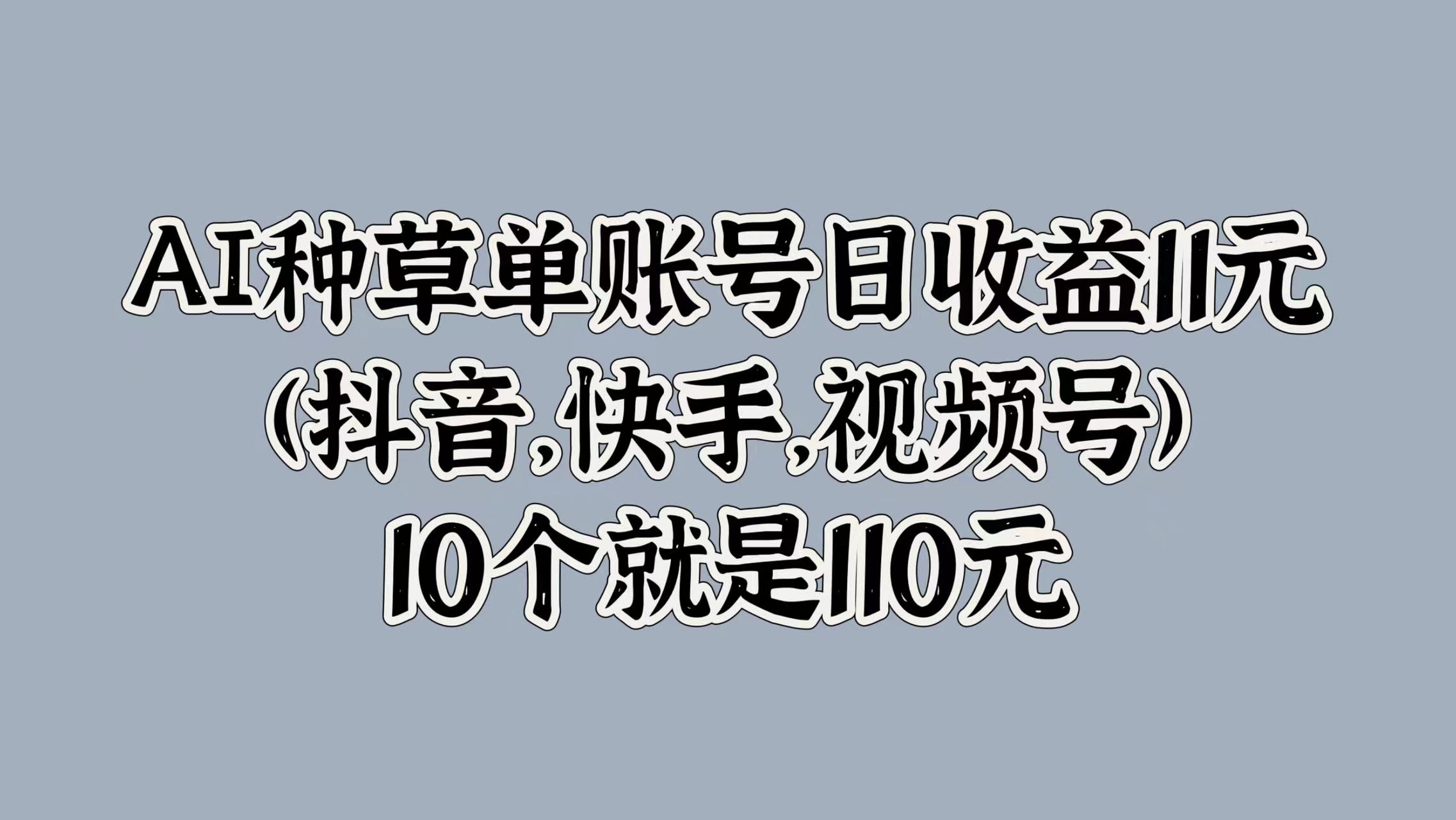 AI种草单账号日收益11元(抖音，快手，视频号)，10个就是110元-云创网
