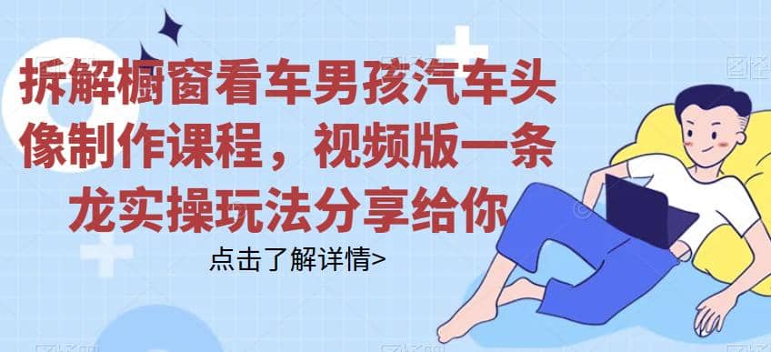 拆解橱窗看车男孩汽车头像制作课程，视频版一条龙实操玩法分享给你-云创网
